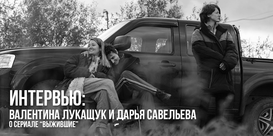 читать дальше Интервью с Валентиной Лукащук и Дарьей Савельевой о сериале «Выжившие»